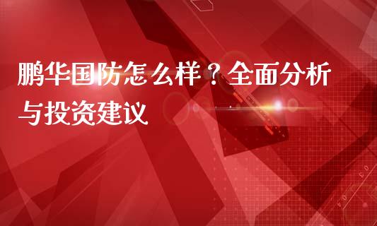 鹏华国防怎么样？全面分析与投资建议_https://wap.15771688.com_原油期货直播室_第1张