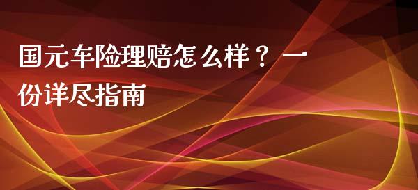 国元车险理赔怎么样？ 一份详尽指南_https://wap.15771688.com_原油期货直播室_第1张