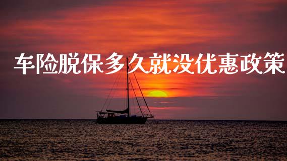 车险脱保多久就没优惠政策_https://wap.15771688.com_原油期货直播室_第1张