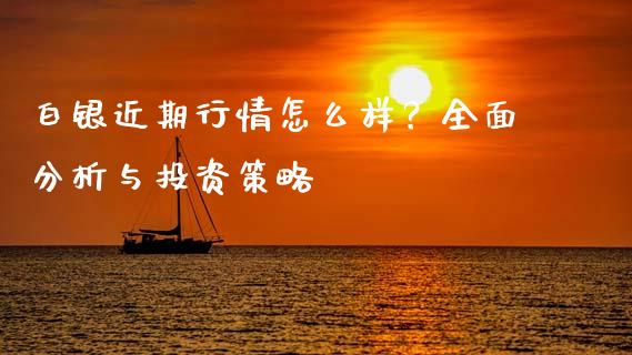 白银近期行情怎么样？全面分析与投资策略_https://wap.15771688.com_期货手续费一览表_第1张