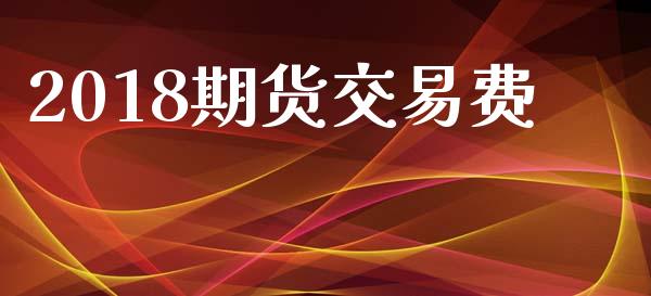 2018期货交易费_https://wap.15771688.com_国际期货_第1张