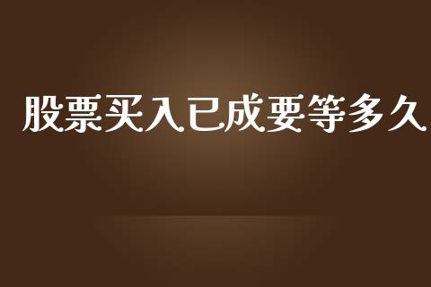 股票买入已成要等多久_https://wap.15771688.com_国际期货_第1张