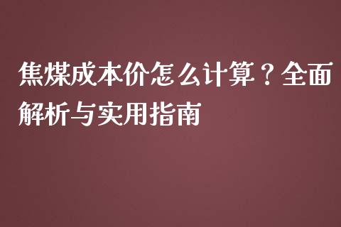 焦煤成本价怎么计算?全面解析与实用指南_道指期货_第1张_原油期货直播室_道指期_期货手续费一览表_国际期货 焦煤成本价怎么计算?全面解析与实用指南_https://wap.15771688.com_道指期货_第1张