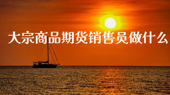 大宗商品期货销售员做什么_国际期货_第1张_原油期货直播室_道指期_期货手续费一览表_国际期货 大宗商品期货销售员做什么_https://wap.15771688.com_国际期货_第1张