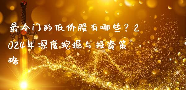 最冷门的低价股有哪些？2024年深度挖掘与投资策略_https://wap.15771688.com_原油期货直播室_第1张