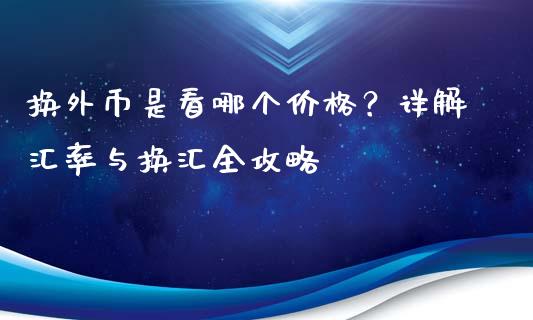 换外币是看哪个价格？详解汇率与换汇全攻略_https://wap.15771688.com_道指期货_第1张