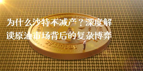 为什么沙特不减产？深度解读原油市场背后的复杂博弈_https://wap.15771688.com_原油期货直播室_第1张
