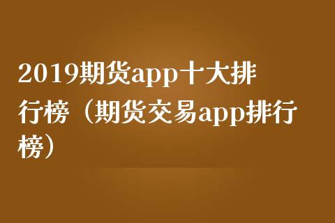 2019期货app十大排行榜（期货交易app排行榜）_https://wap.15771688.com_国际期货_第1张